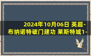 2024年10月06日 英超-布纳诺特破门建功 莱斯特城1-0伯恩茅斯取英超赛季首胜